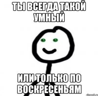 Ты всегда такой умный Или только по воскресеньям