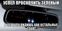 успел проскочить зеленый в зеркало видишь как остальные стоят