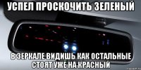 успел проскочить зеленый в зеркале видишь как остальные стоят уже на красный