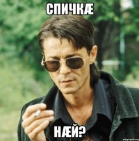 спичкæ нæй?
