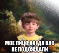  мое лицо когда нас не подождали