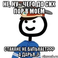 Не, ну... чего до сих пор в моём Стакане не булькает??? А Дарья..?