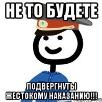 Не то будете Подвергнуты жестокому наказанию!!!