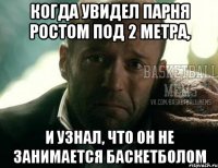 когда увидел парня ростом под 2 метра, и узнал, что он не занимается баскетболом