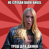Не слухай Dark Angel треш для даунів