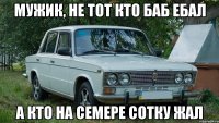 Мужик, не тот кто баб ебал А кто на семере сотку жал