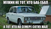 Мужик не тот, кто баб ебал А тот, кто на семере сотку жал
