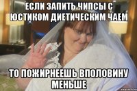 если запить чипсы с юстиком диетическим чаем то пожирнеешь вполовину меньше