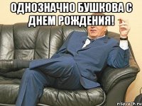 Однозначно Бушкова с Днем Рождения! 