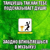Танцуешь так,как тебе подсказывает душа! Заодно влюбляешься в музыку:)