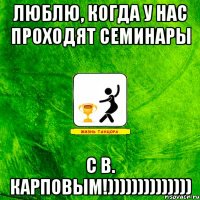люблю, когда у нас проходят семинары с В. Карповым!))))))))))))))