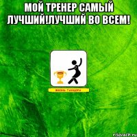 Мой Тренер самый лучший!Лучший во всем! 