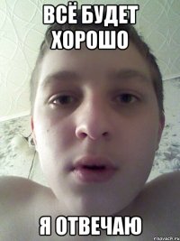 всё будет хорошо я отвечаю