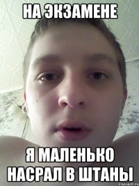 на экзамене я маленько насрал в штаны