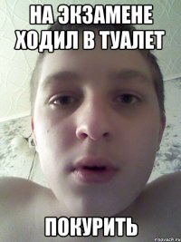 на экзамене ходил в туалет покурить