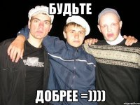 Будьте Добрее =))))