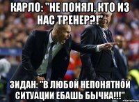 Карло: "Не понял, кто из нас тренер?!" Зидан: "В любой непонятной ситуации ебашь бычка!!!"