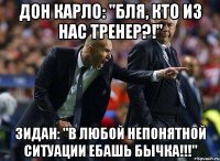 Дон Карло: "Бля, кто из нас тренер?!" Зидан: "В любой непонятной ситуации ебашь бычка!!!"
