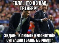 "Бля, кто из нас тренер?!" Зидан: "В любой непонятной ситуации ебашь бычка!!!"