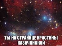  Ты на странице Кристины Казачинской