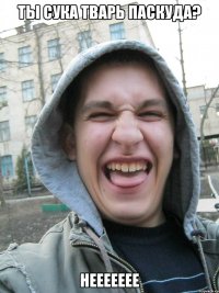Ты сука тварь паскуда? неееееее