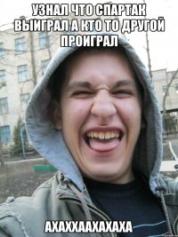 узнал что спартак выиграл а кто то другой проиграл ахаххаахахаха