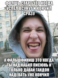 фалшь старт это когда успел всунут и кончил сразу а фальшфиниш это когда ты наджабил писюнь и только давай гандон надевать уже кончил