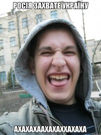 Росія захвате Україну ахахахаахахаххахаха