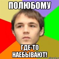 Полюбому где-то наебывают!