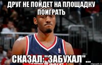 Друг не пойдет на площадку поиграть Сказал:"Забухал"...