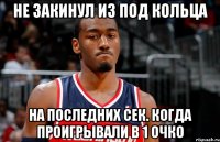 Не закинул из под кольца На последних сек. когда проигрывали в 1 очко