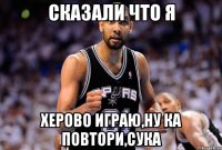 Сказали что я Херово играю,ну ка повтори,сука