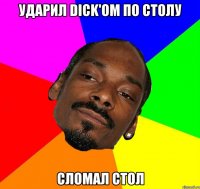 УДАРИЛ DICK'OM ПО СТОЛУ СЛОМАЛ СТОЛ
