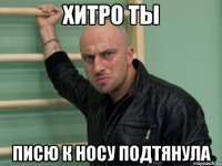 хитро ты писю к носу подтянула