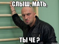 Слыш, мать, ты че ?