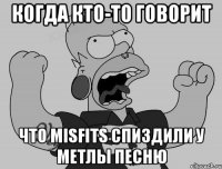 когда кто-то говорит что misfits спиздили у метлы песню