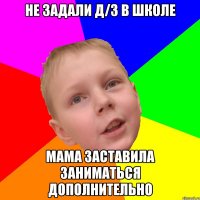 Не задали Д/З в школе Мама заставила заниматься дополнительно