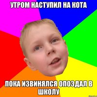 Утром наступил на кота Пока извинялся опоздал в школу