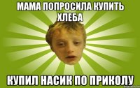Мама попросила купить хлеба купил насик по приколу