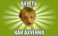 ахуеть как ахуенно