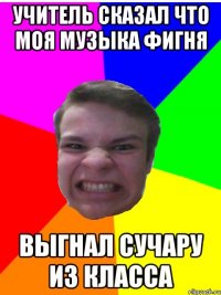 учитель сказал что моя музыка фигня выгнал сучару из класса