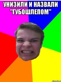 унизили и назвали "Губошлепом" 