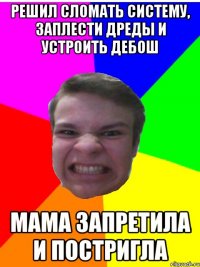 Решил сломать систему, заплести дреды и устроить дебош Мама запретила и постригла
