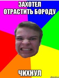 захотел отрастить бороду чихнул