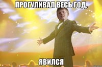 ПРОГУЛИВАЛ ВЕСЬ ГОД, ЯВИЛСЯ