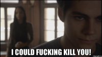  I could fucking kill you!