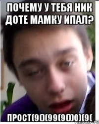 Почему у тебя ник доте МАМКУ ИПАЛ? Прост(9()(99(9())0)(9(