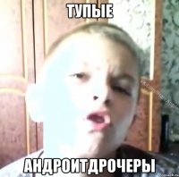 тупые андроитдрочеры