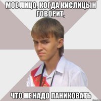 Мое лицо, когда Кислицын говорит, что не надо паниковать