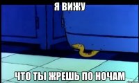 Я вижу Что ты жрешь по ночам